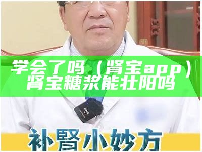 学会了吗（肾宝app）肾宝糖浆能壮阳吗（肾宝糖浆是补什么的）