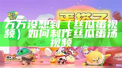 万万没想到（丝瓜蛋视频）如何制作丝瓜蛋汤视频