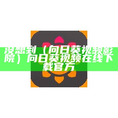 没想到（向日葵视频影院）向日葵视频在线下载官方（向日葵视向日葵视频在线观看免费）