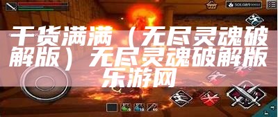 干货满满（无尽灵魂破解版）无尽灵魂破解版乐游网（无尽灵魂v1.023破解版）