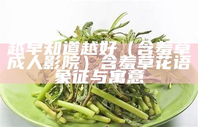 越早知道越好（含羞草成人影院）含羞草花语象征与寓意（含羞草成年实验所欢迎）