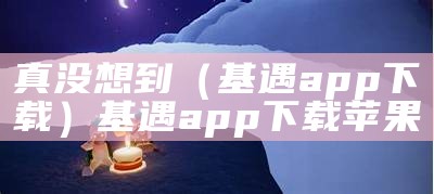 真没想到（基遇app下载）基遇app下载苹果（基遇软件）