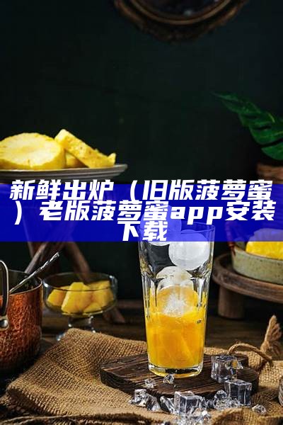 新鲜出炉（旧版菠萝蜜）老版菠萝蜜app安装下载