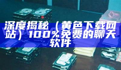 深度揭秘（黄色下载网站）100%免费的聊天软件