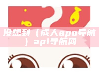 没想到（成人apo导航）api导航网（loveapp导航）