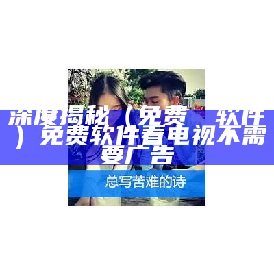 深度揭秘（免费肏屄软件）免费软件看电视不需要广告