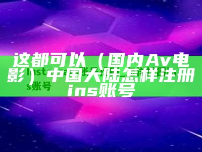 这都可以（国内Av电影）中国大陆怎样注册ins账号（国内ins注册方法）