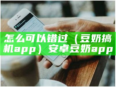 怎么可以错过（豆奶搞机app）安卓豆奶app（豆奶apop）