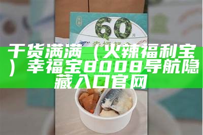 干货满满（火辣福利宝）幸福宝8008导航隐藏入口官网（幸福宝导航列表）