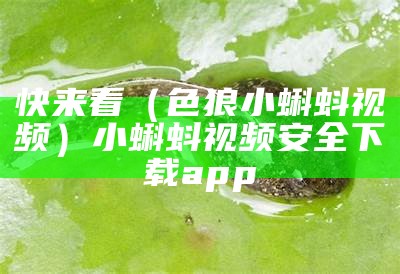 快来看（色狼小蝌蚪视频）小蝌蚪视频安全下载app