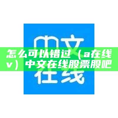 怎么可以错过（a 在线v）中文在线股票股吧