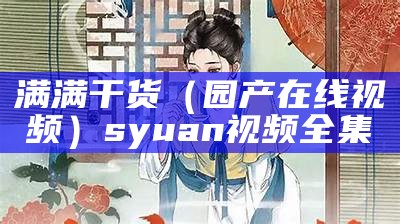 满满干货（园产在线视频）syuan视频全集（园产a∨）