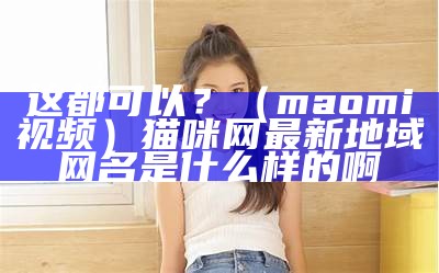 这都可以？（maomi视频）猫咪网最新地域网名是什么样的啊