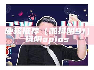 硬核推荐（啪抖阴91）抖阴apios