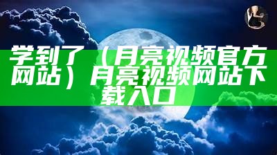 学到了（月亮视频官方网站）月亮视频网站下载入口