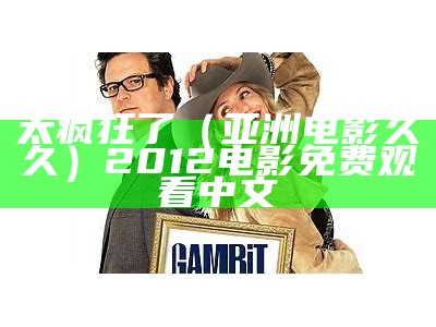 太疯狂了（亚洲电影久久）2012电影免费观看中文