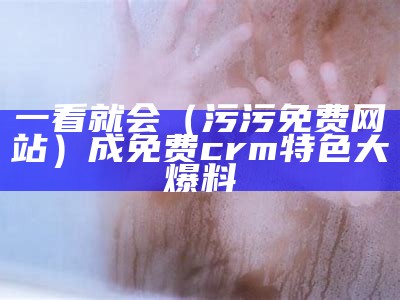 一看就会（污污免费网站）成免费crm特色大爆料