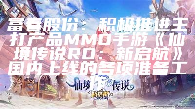 富春股份：积极推进主打产品MMO手游《仙境传说RO：新启航》国内上线的各项准备工作