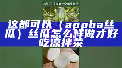 这都可以（appba丝瓜）丝瓜怎么样做才好吃凉拌菜