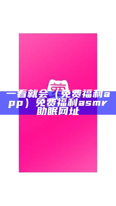 一看就会（免费福利app）免费福利asmr助眠网址（福利向asmr app）