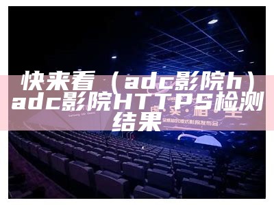 快来看（adc影院h）adc影院HTTPS检测结果