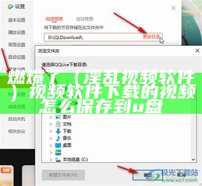 燃爆了（淫乱视频软件）视频软件下载的视频怎么保存到u盘（视频软件下载的视频怎样导出）