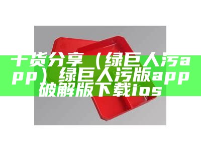 干货分享（绿巨人污app）绿巨人污版app破解版下载ios（绿巨人污污版免费下载）