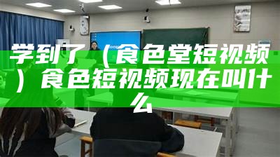 学到了（食色堂短视频）食色短视频现在叫什么