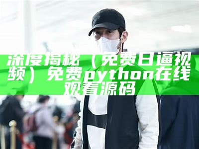 深度揭秘（免费日逼视频）免费python在线观看源码