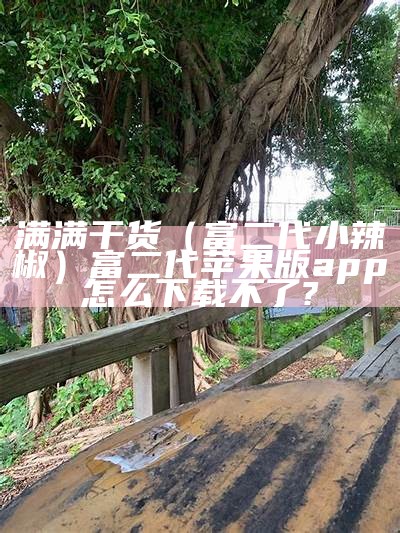 满满干货（富二代小辣椒）富二代苹果版app怎么下载不了?（2021富二代app苹果版）