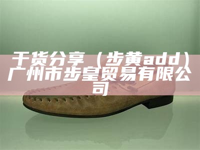 干货分享（步黄add）广州市步皇贸易有限公司