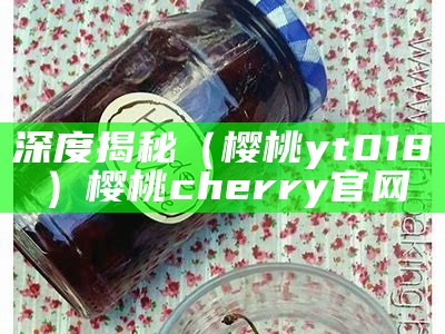 深度揭秘（樱桃yt018）樱桃cherry官网（yt_202009樱桃）