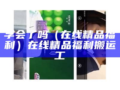 学会了吗（在线精品福利）在线精品福利 搬运工