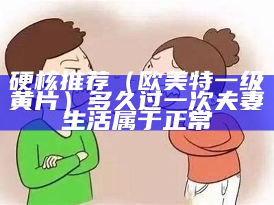 硬核推荐（欧美特一级黄片）多久过一次夫妻生活属于正常