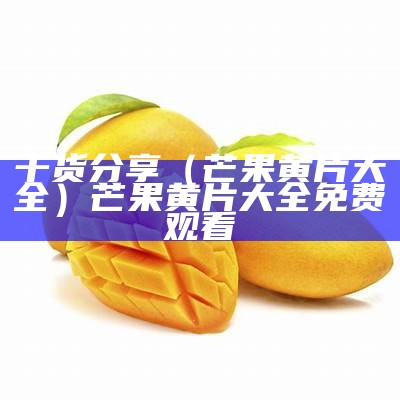 干货分享（芒果黄片大全）芒果黄片大全免费观看