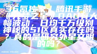 36氪独家｜腾讯手游《元梦之星》DAU有大幅波动，日均千万级别神秘的51区真实存在吗？真的是研究外星文明的吗？