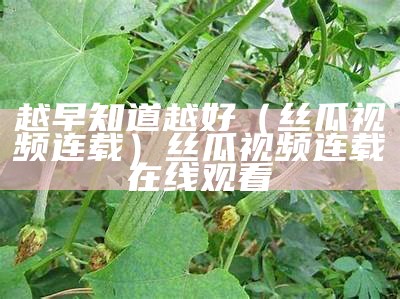 越早知道越好（厂丝瓜视频）丝瓜视频ask.（丝瓜视频早4软件下载）