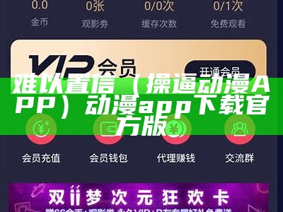 难以置信（操逼动漫APP）动漫app下载官方版（动漫中的那些骚操作）