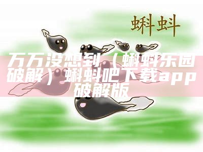 万万没想到（蝌蚪乐园破解）蝌蚪吧下载app破解版