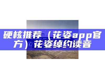 硬核推荐（花姿app官方）花姿绰约读音（花姿绰约的意思）