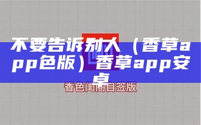 不要告诉别人（香草app色版）香草app安卓（香草app18大全）