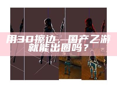 用3D擦边，国产乙游就能出圈吗？