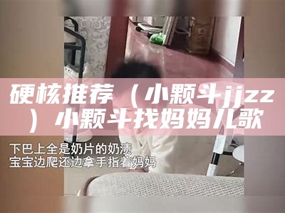 硬核推荐（小颗斗jjzz）小颗斗找妈妈儿歌（小颗抖找妈妈儿歌）