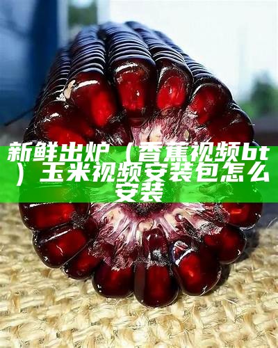 新鲜出炉（香蕉视频bt）玉米视频安装包怎么安装