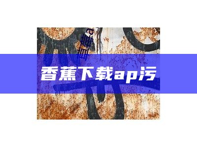 香蕉下载ap污