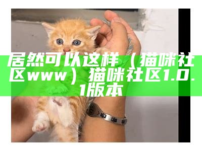 居然可以这样（猫咪社区www）猫咪社区1.0.1版本（猫咪社区-修复版）