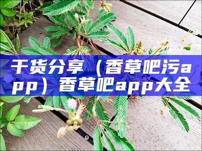 干货分享（香草吧污app）香草吧app大全（香草app下载大全香草吧网站）