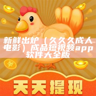 新鲜出炉（久久久成人电影）成品短视频app软件大全版