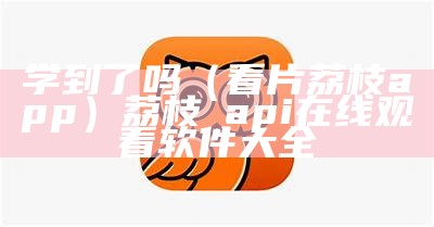 学到了吗（看片荔枝app）荔枝汅api在线观看软件大全