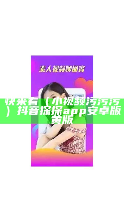 快来看（小视频污污污）抖音探探app安卓版黄版（短视频污污污app下载茶藕）